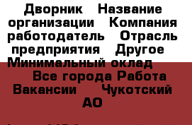 Дворник › Название организации ­ Компания-работодатель › Отрасль предприятия ­ Другое › Минимальный оклад ­ 5 000 - Все города Работа » Вакансии   . Чукотский АО